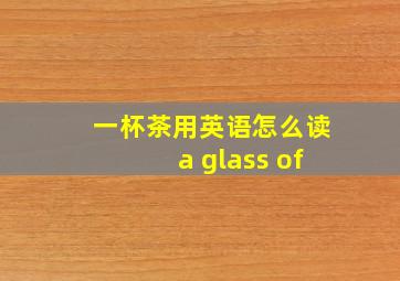 一杯茶用英语怎么读a glass of